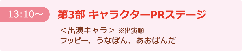 【13:10～】第3部 キャラクターPRステージ ＜出演キャラ＞※出演順 フッピー、うなぽん、あおぱんだ